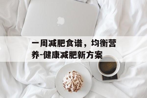 一周减肥食谱,均衡营养-健康减肥新方案 一周减肥食谱,均衡营养-健康减肥新方案