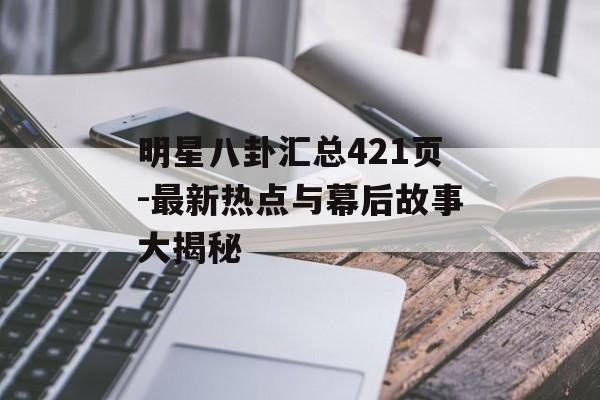 明星八卦汇总421页-最新热点与幕后故事大揭秘 明星八卦汇总421页-最新热点与幕后故事大揭秘