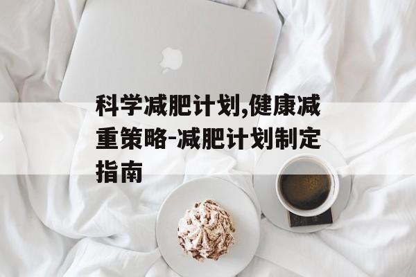 科学减肥计划,健康减重策略-减肥计划制定指南 科学减肥计划,健康减重策略-减肥计划制定指南