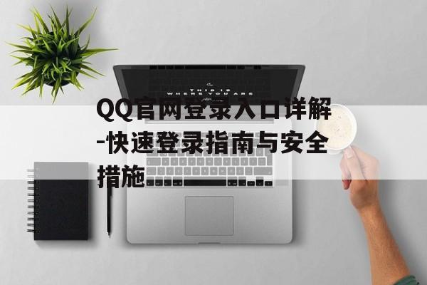 QQ官网登录入口详解-快速登录指南与安全措施 QQ官网登录入口详解-快速登录指南与安全措施