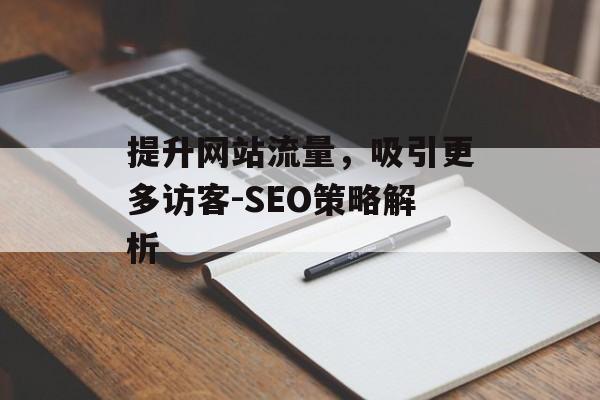 提升网站流量,吸引更多访客-SEO策略解析 提升网站流量,吸引更多访客-SEO策略解析