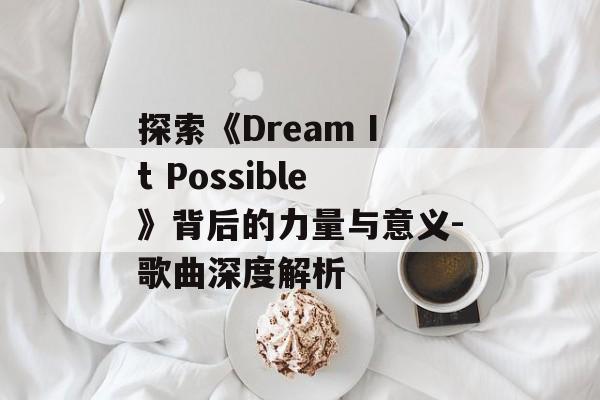 探索《Dream It Possible》背后的力量与意义-歌曲深度解析 探索《Dream It Possible》背后的力量与意义-歌曲深度解析