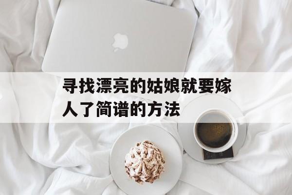 寻找漂亮的姑娘就要嫁人了简谱的方法 寻找漂亮的姑娘就要嫁人了简谱的方法