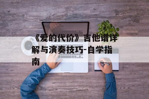《爱的代价》吉他谱详解与演奏技巧-自学指南 《爱的代价》吉他谱详解与演奏技巧-自学指南