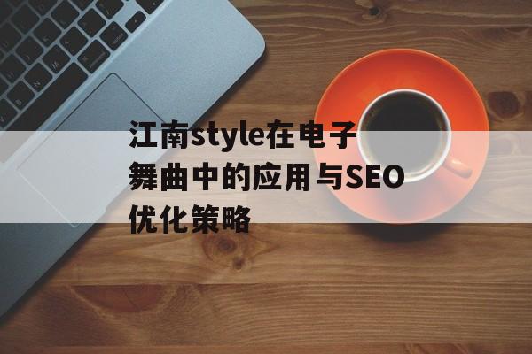 江南style在电子舞曲中的应用与SEO优化策略 江南style在电子舞曲中的应用与SEO优化策略