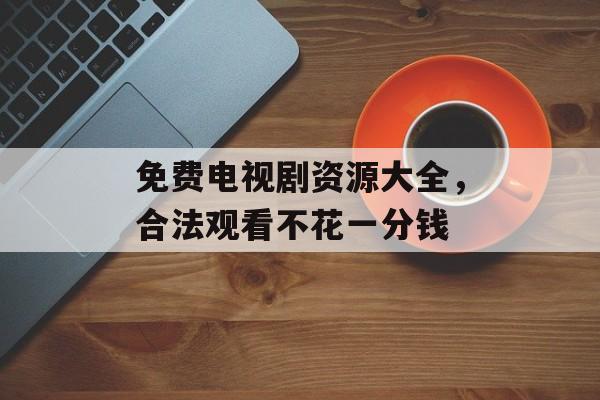 免费电视剧资源大全,合法观看不花一分钱 免费电视剧资源大全,合法观看不花一分钱
