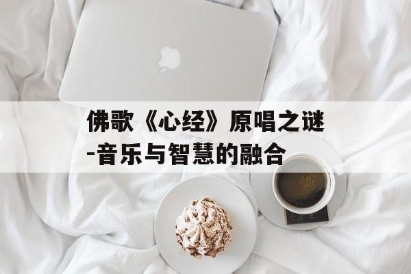佛歌《心经》原唱之谜-音乐与智慧的融合 佛歌《心经》原唱之谜-音乐与智慧的融合