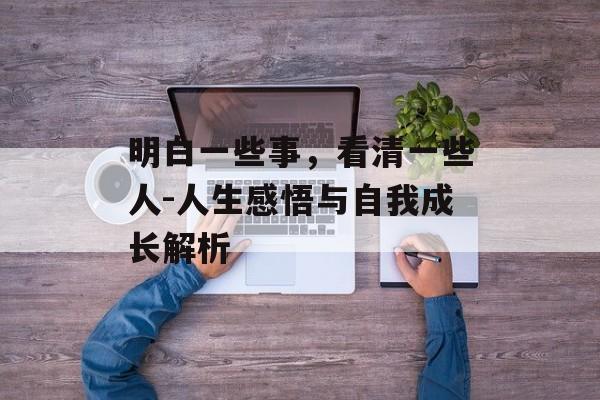 明白一些事,看清一些人-人生感悟与自我成长解析 明白一些事,看清一些人-人生感悟与自我成长解析