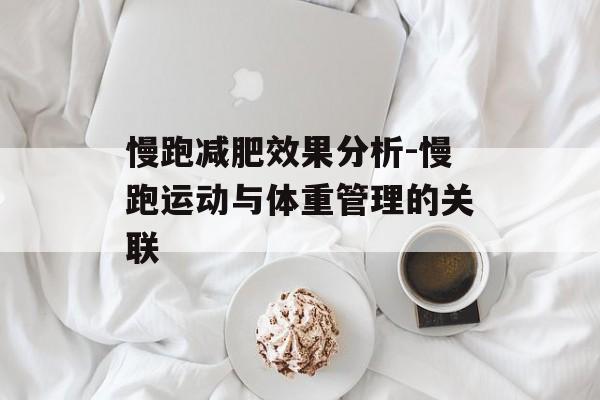 慢跑减肥效果分析-慢跑运动与体重管理的关联 慢跑减肥效果分析-慢跑运动与体重管理的关联