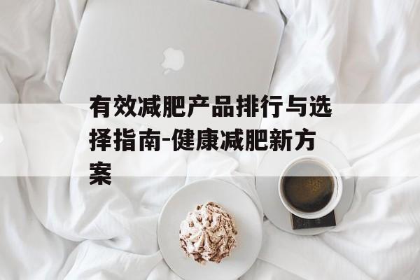 有效减肥产品排行与选择指南-健康减肥新方案 有效减肥产品排行与选择指南-健康减肥新方案
