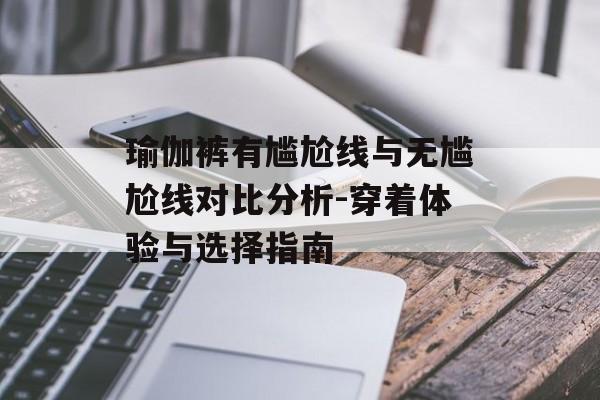 瑜伽裤有尴尬线与无尴尬线对比分析-穿着体验与选择指南 瑜伽裤有尴尬线与无尴尬线对比分析-穿着体验与选择指南