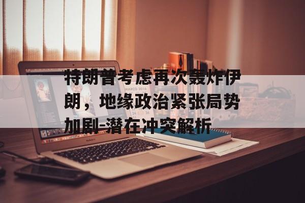 特朗普考虑再次轰炸伊朗,地缘政治紧张局势加剧-潜在冲突解析 特朗普考虑再次轰炸伊朗,地缘政治紧张局势加剧-潜在冲突解析
