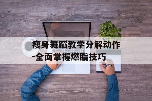 瘦身舞蹈教学分解动作-全面掌握燃脂技巧 瘦身舞蹈教学分解动作-全面掌握燃脂技巧