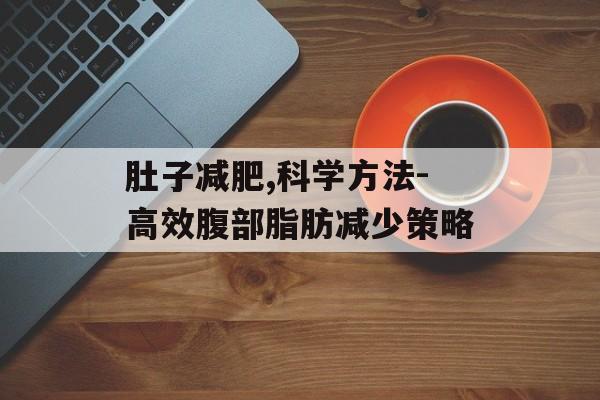 肚子减肥,科学方法-高效腹部脂肪减少策略 肚子减肥,科学方法-高效腹部脂肪减少策略