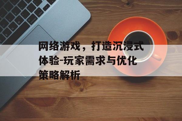 网络游戏,打造沉浸式体验-玩家需求与优化策略解析 网络游戏,打造沉浸式体验-玩家需求与优化策略解析