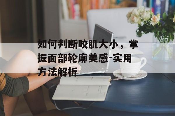 如何判断咬肌大小，掌握面部轮廓美感-实用方法解析