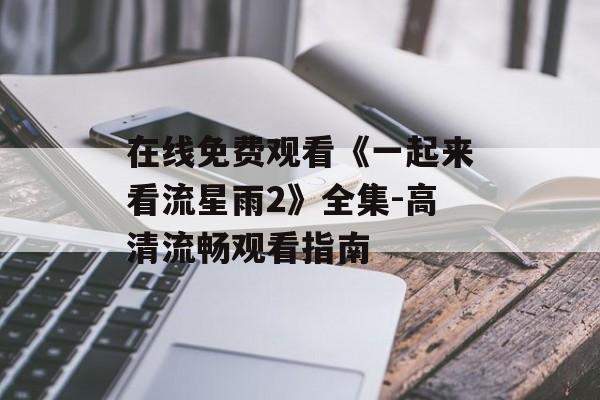 在线免费观看《一起来看流星雨2》全集-高清流畅观看指南 在线免费观看《一起来看流星雨2》全集-高清流畅观看指南