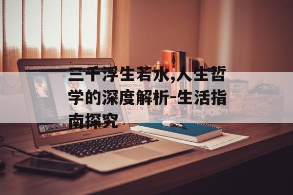 三千浮生若水,人生哲学的深度解析-生活指南探究 三千浮生若水,人生哲学的深度解析-生活指南探究