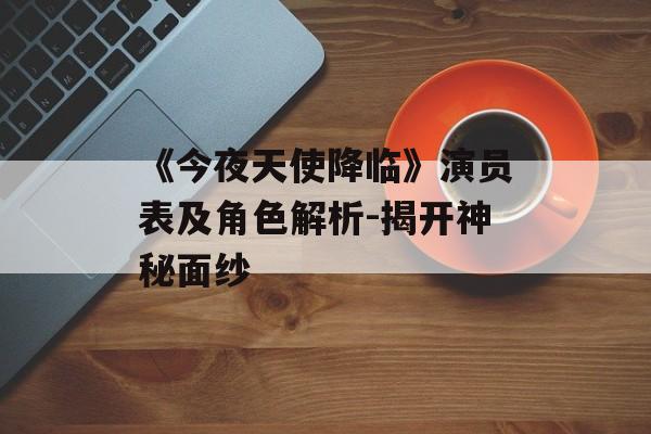 《今夜天使降临》演员表及角色解析-揭开神秘面纱 《今夜天使降临》演员表及角色解析-揭开神秘面纱