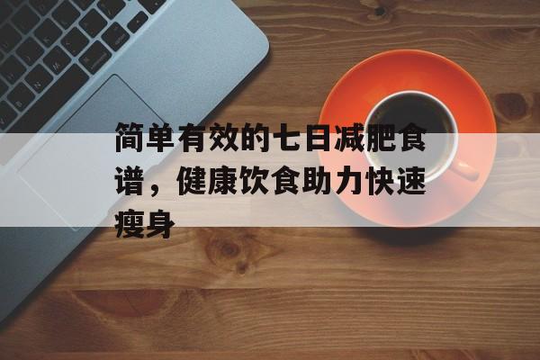 简单有效的七日减肥食谱,健康饮食助力快速瘦身 简单有效的七日减肥食谱,健康饮食助力快速瘦身
