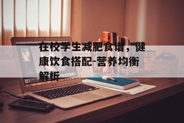 在校学生减肥食谱,健康饮食搭配-营养均衡解析 在校学生减肥食谱,健康饮食搭配-营养均衡解析