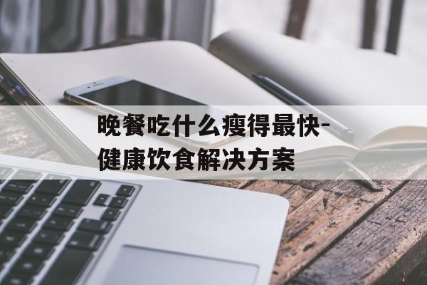晚餐吃什么瘦得最快-健康饮食解决方案 晚餐吃什么瘦得最快-健康饮食解决方案