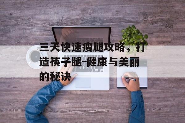三天快速瘦腿攻略,打造筷子腿-健康与美丽的秘诀 三天快速瘦腿攻略,打造筷子腿-健康与美丽的秘诀