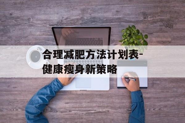 合理减肥方法计划表-健康瘦身新策略 合理减肥方法计划表-健康瘦身新策略