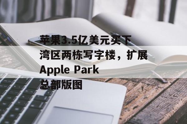 苹果3.5亿美元买下湾区两栋写字楼,扩展Apple Park总部版图 苹果3.5亿美元买下湾区两栋写字楼,扩展Apple Park总部版图