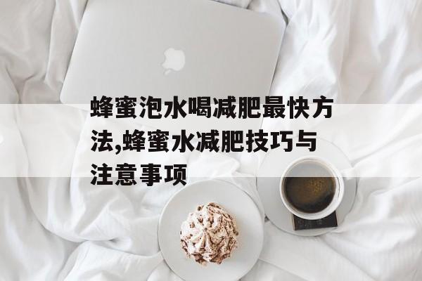 蜂蜜泡水喝减肥最快方法,蜂蜜水减肥技巧与注意事项 蜂蜜泡水喝减肥最快方法,蜂蜜水减肥技巧与注意事项