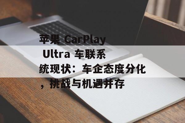 苹果 CarPlay Ultra 车联系统现状:车企态度分化,挑战与机遇并存 苹果 CarPlay Ultra 车联系统现状:车企态度分化,挑战与机遇并存