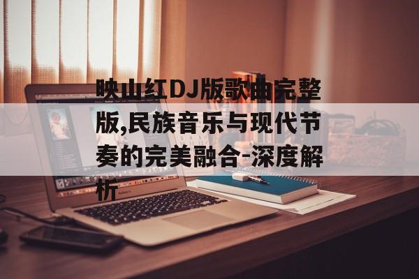 映山红DJ版歌曲完整版,民族音乐与现代节奏的完美融合-深度解析 映山红DJ版歌曲完整版,民族音乐与现代节奏的完美融合-深度解析