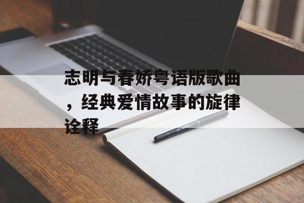 志明与春娇粤语版歌曲,经典爱情故事的旋律诠释 志明与春娇粤语版歌曲,经典爱情故事的旋律诠释