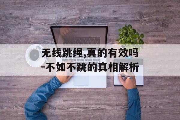 无线跳绳,真的有效吗-不如不跳的真相解析 无线跳绳,真的有效吗-不如不跳的真相解析