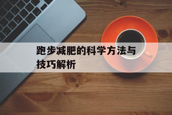 跑步减肥的科学方法与技巧解析 跑步减肥的科学方法与技巧解析