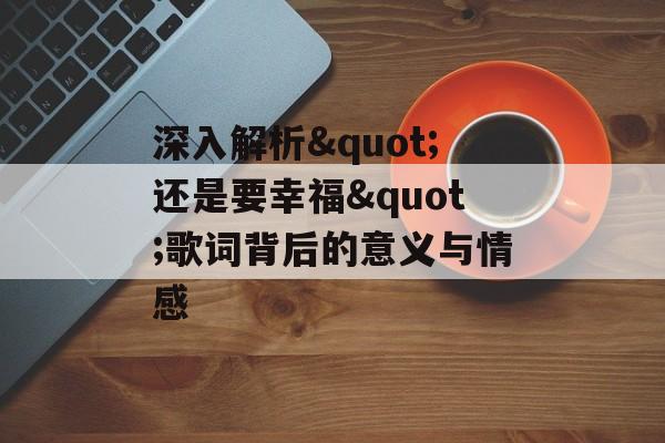 深入解析"还是要幸福"歌词背后的意义与情感 深入解析"还是要幸福"歌词背后的意义与情感