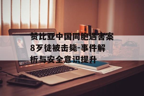 赞比亚中国同胞遇害案8歹徒被击毙-事件解析与安全意识提升 赞比亚中国同胞遇害案8歹徒被击毙-事件解析与安全意识提升