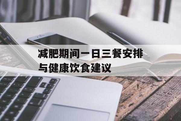 减肥期间一日三餐安排与健康饮食建议 减肥期间一日三餐安排与健康饮食建议