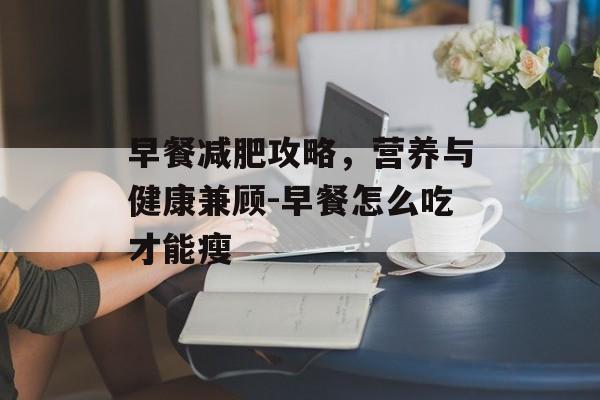 早餐减肥攻略,营养与健康兼顾-早餐怎么吃才能瘦 早餐减肥攻略,营养与健康兼顾-早餐怎么吃才能瘦