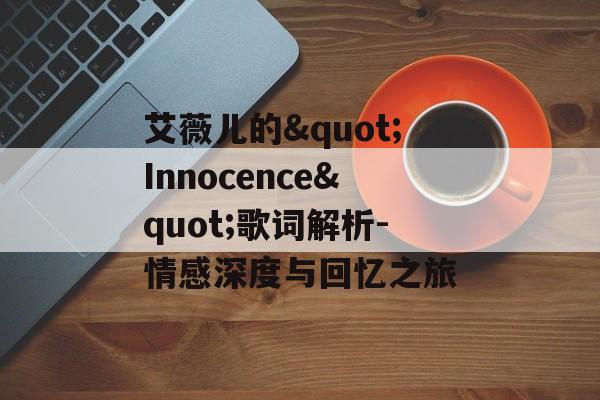 艾薇儿的"Innocence"歌词解析-情感深度与回忆之旅 艾薇儿的"Innocence"歌词解析-情感深度与回忆之旅