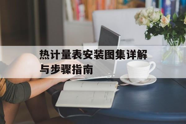 热计量表安装图集详解与步骤指南 热计量表安装图集详解与步骤指南