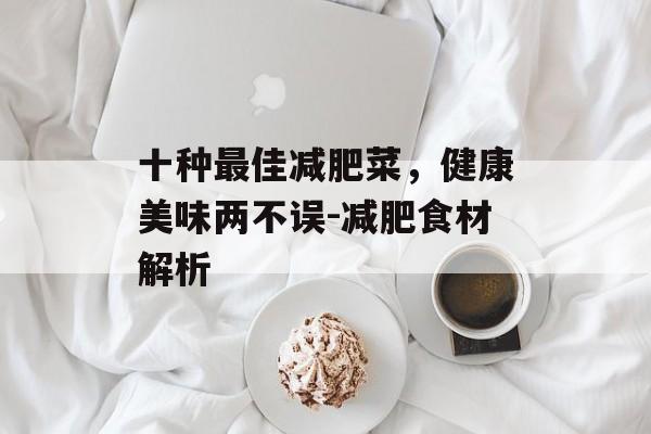 十种最佳减肥菜,健康美味两不误-减肥食材解析 十种最佳减肥菜,健康美味两不误-减肥食材解析