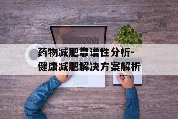 药物减肥靠谱性分析-健康减肥解决方案解析 药物减肥靠谱性分析-健康减肥解决方案解析