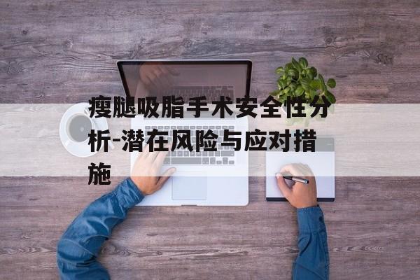 瘦腿吸脂手术安全性分析-潜在风险与应对措施 瘦腿吸脂手术安全性分析-潜在风险与应对措施