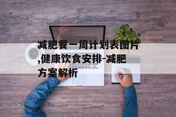 减肥餐一周计划表图片,健康饮食安排-减肥方案解析 减肥餐一周计划表图片,健康饮食安排-减肥方案解析