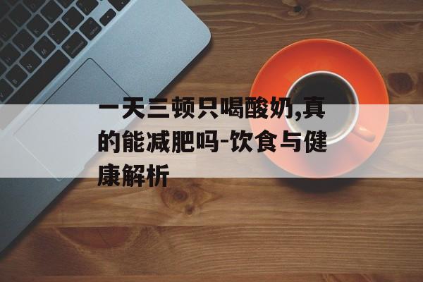一天三顿只喝酸奶,真的能减肥吗-饮食与健康解析 一天三顿只喝酸奶,真的能减肥吗-饮食与健康解析