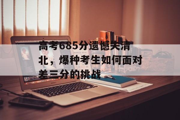 高考685分遗憾失清北,爆种考生如何面对差三分的挑战 高考685分遗憾失清北,爆种考生如何面对差三分的挑战