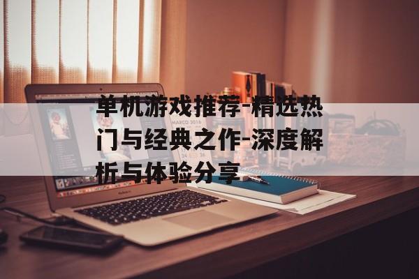 单机游戏推荐-精选热门与经典之作-深度解析与体验分享 单机游戏推荐-精选热门与经典之作-深度解析与体验分享