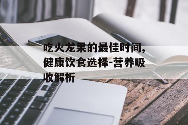吃火龙果的最佳时间,健康饮食选择-营养吸收解析 吃火龙果的最佳时间,健康饮食选择-营养吸收解析