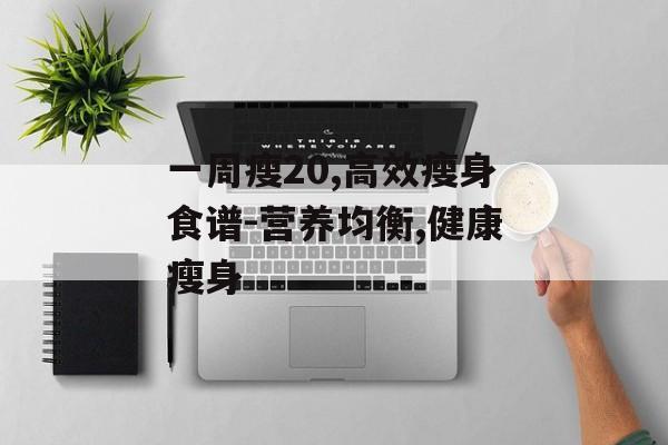 一周瘦20,高效瘦身食谱-营养均衡,健康瘦身 一周瘦20,高效瘦身食谱-营养均衡,健康瘦身